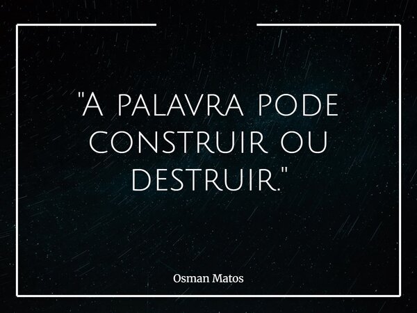 "A palavra pode construir ou destruir."... Frase de Osman Matos.