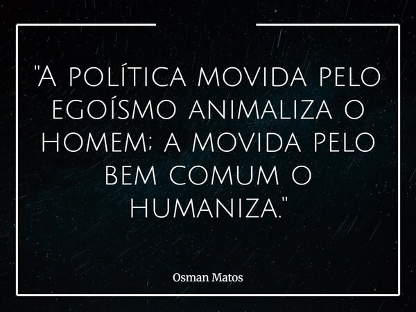 "A política movida pelo egoísmo animaliza o homem; a movida pelo bem comum o humaniza."... Frase de Osman Matos.