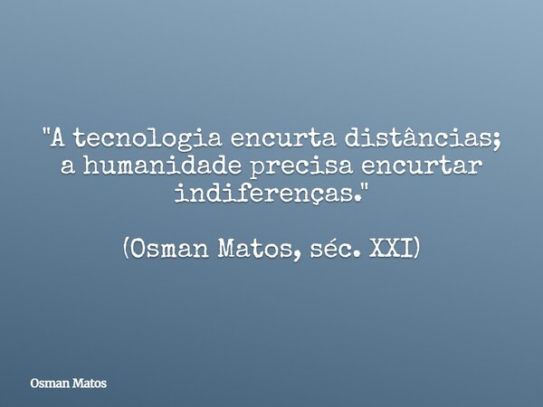 "A tecnologia encurta distâncias; a humanidade precisa encurtar indiferenças." (Osman Matos, séc. XXI)... Frase de Osman Matos.