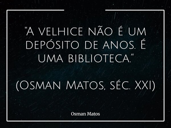 "A velhice não é um depósito de anos. É uma biblioteca." (Osman Matos, séc. XXI)... Frase de Osman Matos.