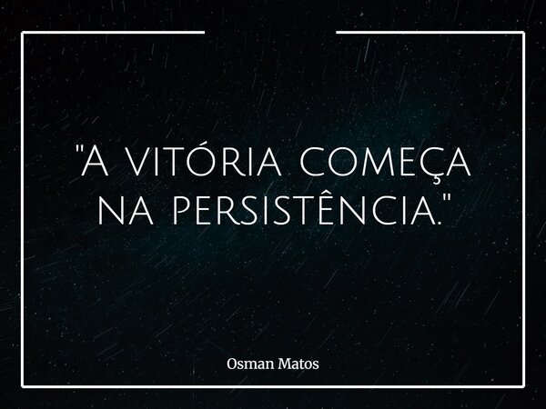 "A vitória começa na persistência."... Frase de Osman Matos.