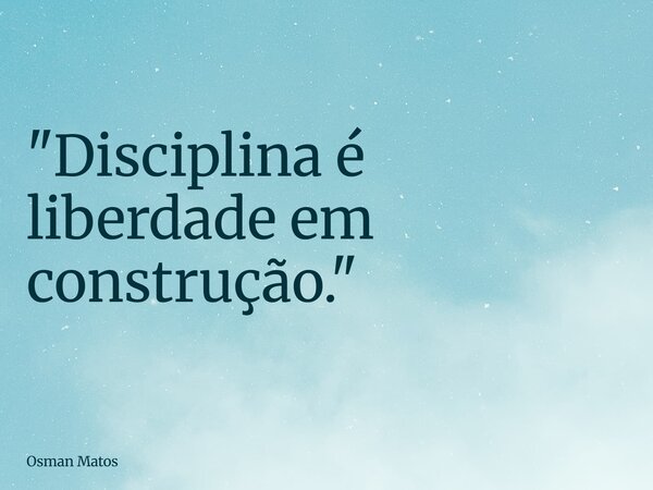 "Disciplina é liberdade em construção."... Frase de Osman Matos.