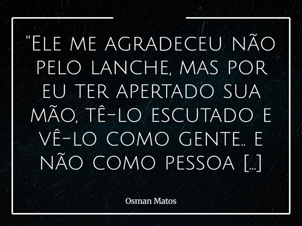 "Ele me agradeceu não pelo lanche, mas por eu ter apertado sua mão, tê-lo escutado e vê-lo como gente.. e não como pessoa em situação de rua"... Frase de Osman Matos.