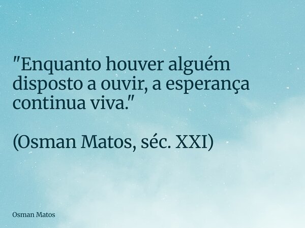 "Enquanto houver alguém disposto a ouvir, a esperança continua viva." (Osman Matos, séc. XXI)... Frase de Osman Matos.