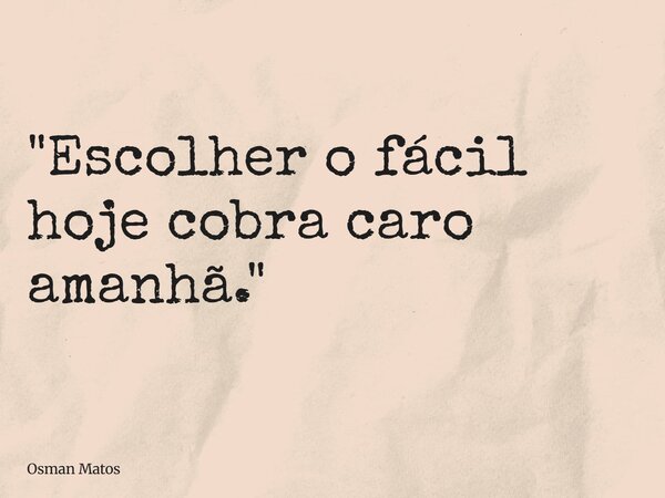 "Escolher o fácil hoje cobra caro amanhã."... Frase de Osman Matos.