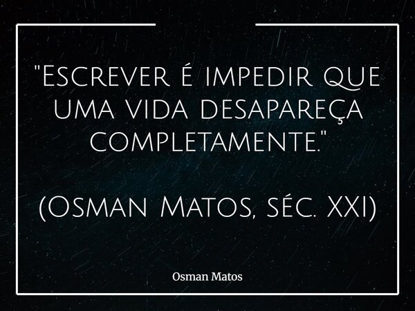 "Escrever é impedir que uma vida desapareça completamente." (Osman Matos, séc. XXI)... Frase de Osman Matos.