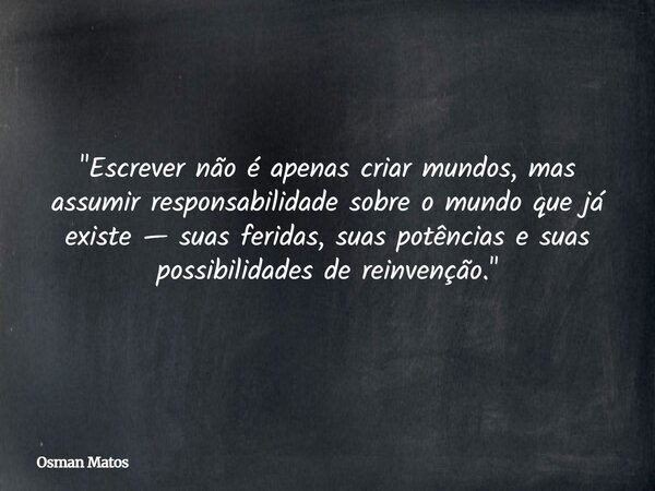 "Escrever não é apenas criar mundos, mas assumir responsabilidade sobre o mundo que já existe — suas feridas, suas potências e suas possibilidades de reinv... Frase de Osman Matos.
