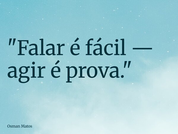 "Falar é fácil — agir é prova."... Frase de Osman Matos.
