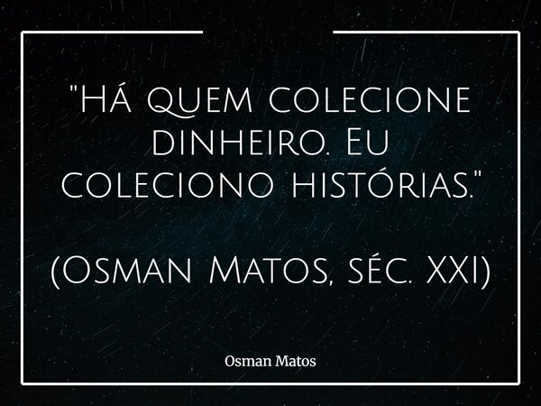 "Há quem colecione dinheiro. Eu coleciono histórias." (Osman Matos, séc. XXI)... Frase de Osman Matos.