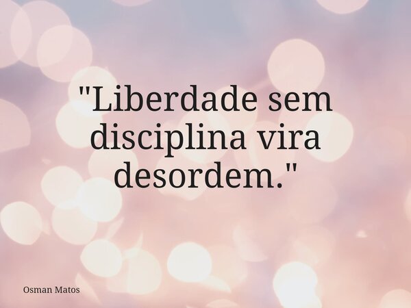 "Liberdade sem disciplina vira desordem."... Frase de Osman Matos.