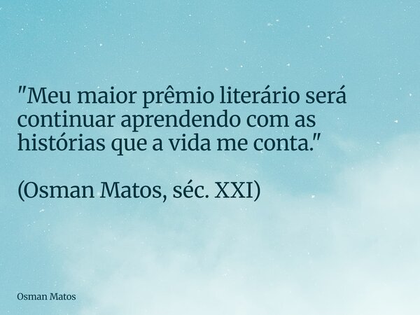 "Meu maior prêmio literário será continuar aprendendo com as histórias que a vida me conta." (Osman Matos, séc. XXI)... Frase de Osman Matos.