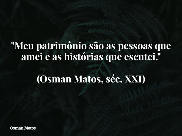 "Meu patrimônio são as pessoas que amei e as histórias que escutei." (Osman Matos, séc. XXI)... Frase de Osman Matos.