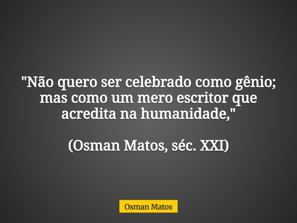 "Não quero ser celebrado como gênio; mas como um mero escritor que acredita na humanidade," (Osman Matos, séc. XXI)... Frase de Osman Matos.