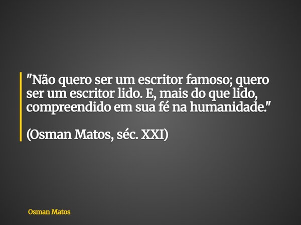 "Não quero ser um escritor famoso; quero ser um escritor lido. E, mais do que lido, compreendido em sua fé na humanidade." (Osman Matos, séc. XXI)... Frase de Osman Matos.