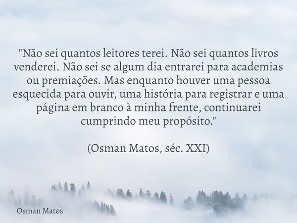 "Não sei quantos leitores terei. Não sei quantos livros venderei. Não sei se algum dia entrarei para academias ou premiações. Mas enquanto houver uma pesso... Frase de Osman Matos.