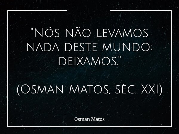"Nós não levamos nada deste mundo; deixamos." (Osman Matos, séc. XXI)... Frase de Osman Matos.