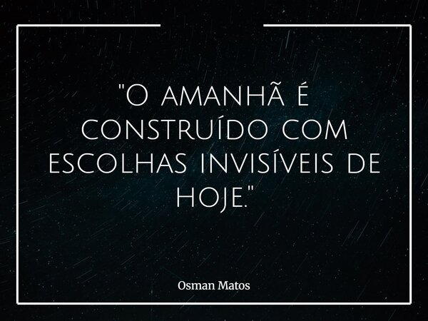 "O amanhã é construído com escolhas invisíveis de hoje."... Frase de Osman Matos.