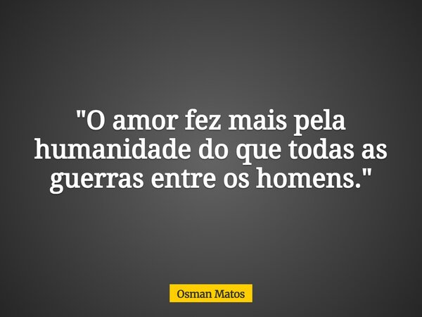 "O amor fez mais pela humanidade do que todas as guerras entre os homens."... Frase de Osman Matos.