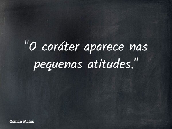 "O caráter aparece nas pequenas atitudes."... Frase de Osman Matos.