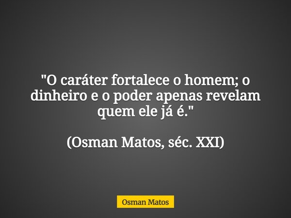 "O caráter fortalece o homem; o dinheiro e o poder apenas revelam quem ele já é." (Osman Matos, séc. XXI)... Frase de Osman Matos.