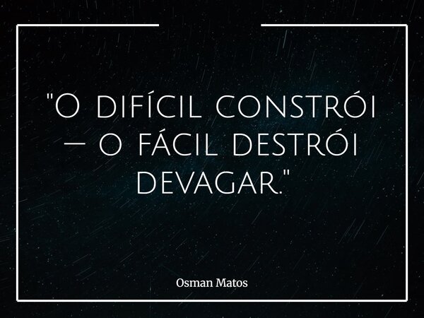 "O difícil constrói — o fácil destrói devagar."... Frase de Osman Matos.