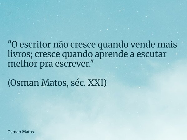 "O escritor não cresce quando vende mais livros; cresce quando aprende a escutar melhor pra escrever." (Osman Matos, séc. XXI)... Frase de Osman Matos.