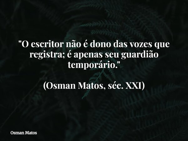 "O escritor não é dono das vozes que registra; é apenas seu guardião temporário." (Osman Matos, séc. XXI)... Frase de Osman Matos.