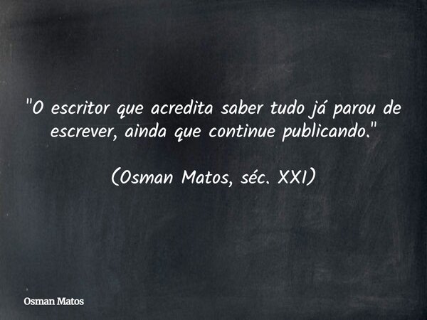 "O escritor que acredita saber tudo já parou de escrever, ainda que continue publicando." (Osman Matos, séc. XXI)... Frase de Osman Matos.
