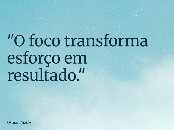 "O foco transforma esforço em resultado."... Frase de Osman Matos.