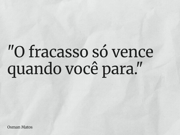 "O fracasso só vence quando você para."... Frase de Osman Matos.