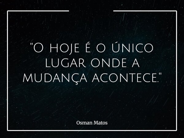 "O hoje é o único lugar onde a mudança acontece."... Frase de Osman Matos.