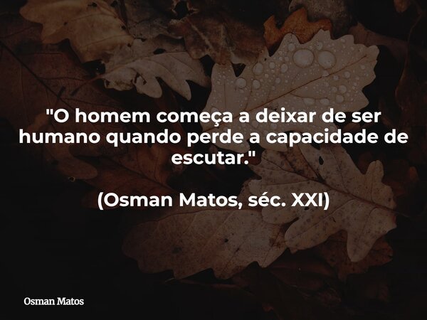 "O homem começa a deixar de ser humano quando perde a capacidade de escutar." (Osman Matos, séc. XXI)... Frase de Osman Matos.