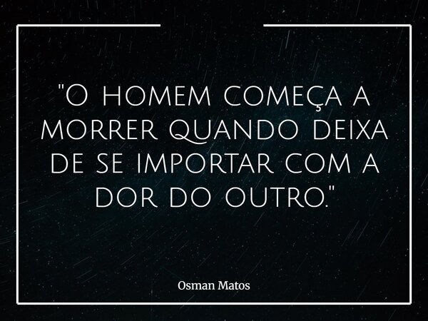 "O homem começa a morrer quando deixa de se importar com a dor do outro."... Frase de Osman Matos.
