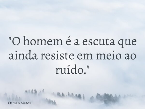 "O homem é a escuta que ainda resiste em meio ao ruído."... Frase de Osman Matos.