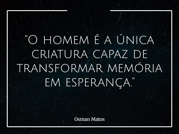 "O homem é a única criatura capaz de transformar memória em esperança."... Frase de Osman Matos.