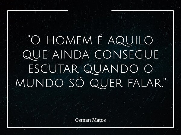 "O homem é aquilo que ainda consegue escutar quando o mundo só quer falar."... Frase de Osman Matos.