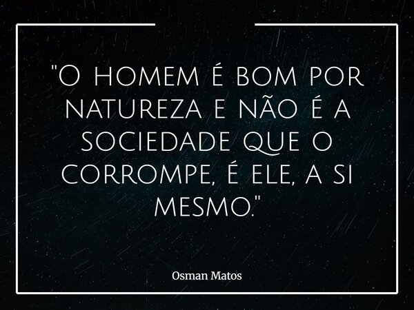 "O homem é bom por natureza e não é a sociedade que o corrompe, é ele, a si mesmo."... Frase de Osman Matos.
