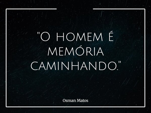 "O homem é memória caminhando."... Frase de Osman Matos.