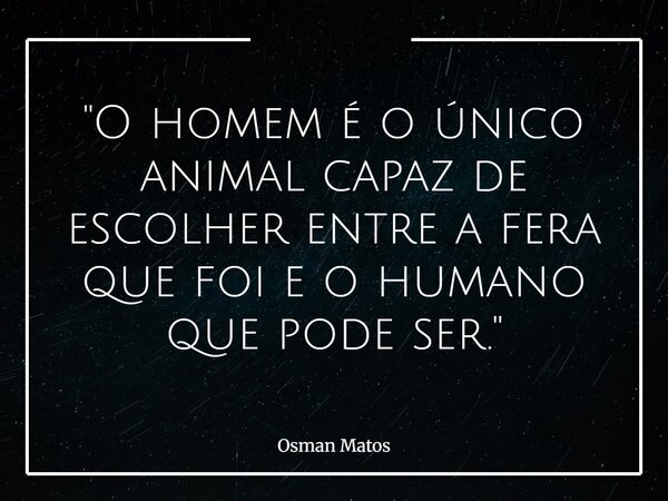 "O homem é o único animal capaz de escolher entre a fera que foi e o humano que pode ser."... Frase de Osman Matos.