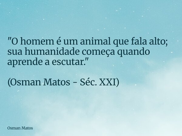 "O homem é um animal que fala alto; sua humanidade começa quando aprende a escutar." (Osman Matos - Séc. XXI)... Frase de Osman Matos.