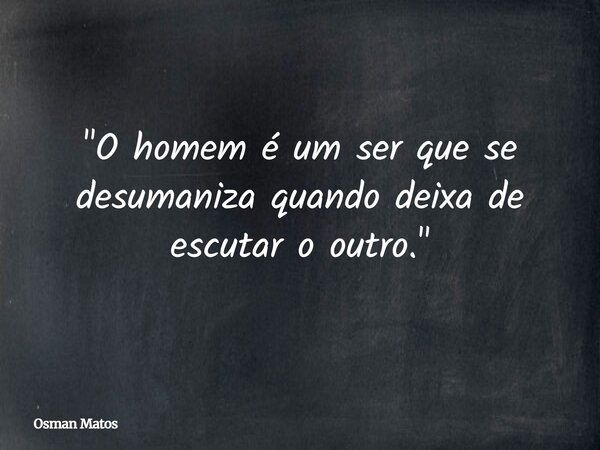 "O homem é um ser que se desumaniza quando deixa de escutar o outro."⁠... Frase de Osman Matos.