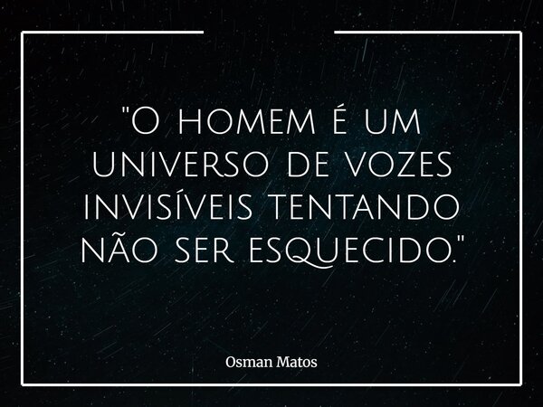 "O homem é um universo de vozes invisíveis tentando não ser esquecido."... Frase de Osman Matos.