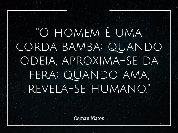 "O homem é uma corda bamba: quando odeia, aproxima-se da fera; quando ama, revela-se humano."... Frase de Osman Matos.