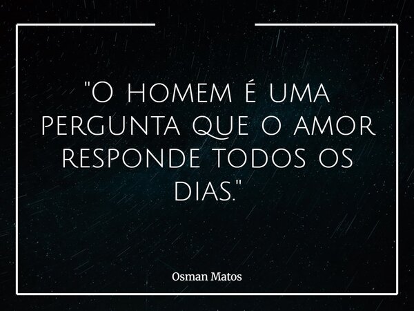 "O homem é uma pergunta que o amor responde todos os dias."... Frase de Osman Matos.