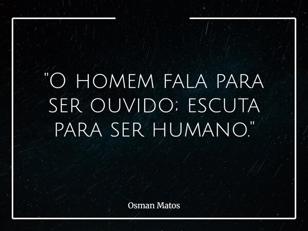 "O homem fala para ser ouvido; escuta para ser humano."... Frase de Osman Matos.