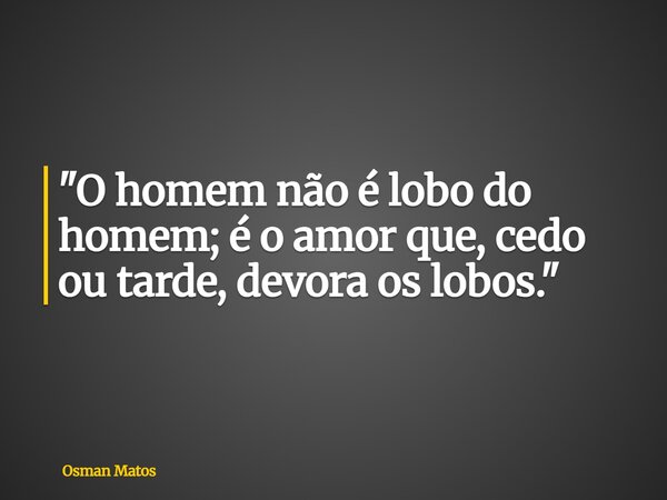 "O homem não é lobo do homem; é o amor que, cedo ou tarde, devora os lobos."... Frase de Osman Matos.