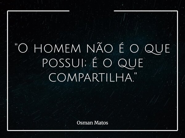 "O homem não é o que possui; é o que compartilha."... Frase de Osman Matos.