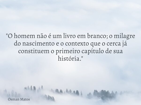 "O homem não é um livro em branco; o milagre do nascimento e o contexto que o cerca já constituem o primeiro capítulo de sua história."... Frase de Osman Matos.