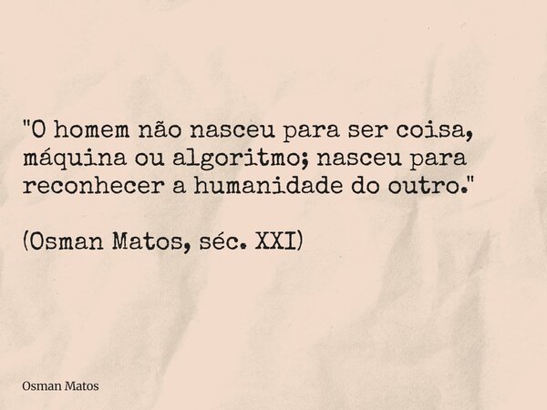 "O homem não nasceu para ser coisa, máquina ou algoritmo; nasceu para reconhecer a humanidade do outro." (Osman Matos, séc. XXI)... Frase de Osman Matos.