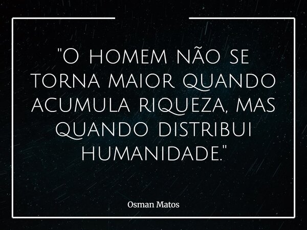 "O homem não se torna maior quando acumula riqueza, mas quando distribui humanidade."... Frase de Osman Matos.